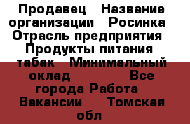 Продавец › Название организации ­ Росинка › Отрасль предприятия ­ Продукты питания, табак › Минимальный оклад ­ 16 000 - Все города Работа » Вакансии   . Томская обл.